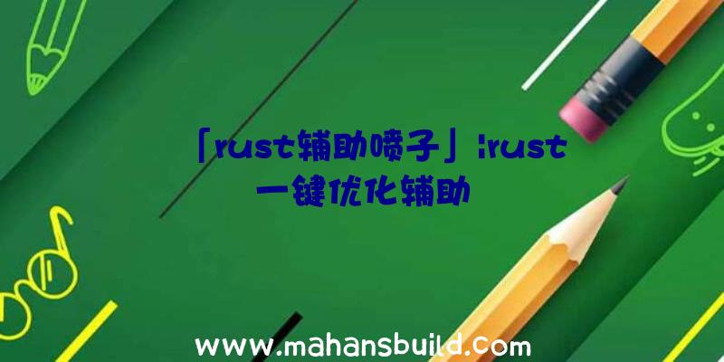 「rust辅助喷子」|rust一键优化辅助